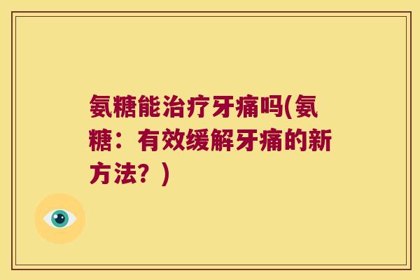 氨糖能治疗牙痛吗(氨糖:有效缓解牙痛的新方法?)
