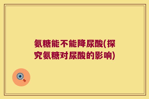 氨糖能不能降尿酸(探究氨糖对尿酸的影响)