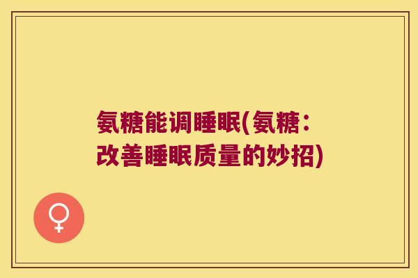 氨糖能调睡眠(氨糖:改善睡眠质量的妙招)