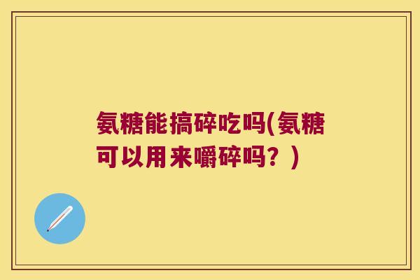 氨糖能搞碎吃吗(氨糖可以用来嚼碎吗?)