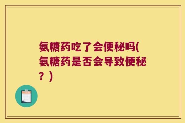 氨糖药吃了会便秘吗(氨糖药是否会导致便秘?)