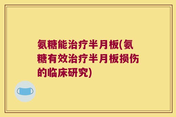 氨糖能治疗半月板(氨糖有效治疗半月板损伤的临床研究)