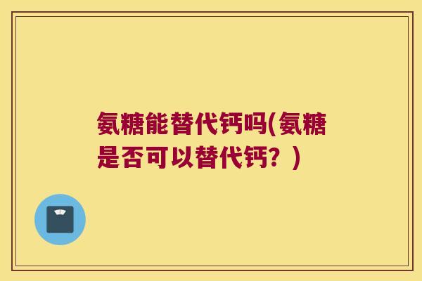 氨糖能替代钙吗(氨糖是否可以替代钙?)