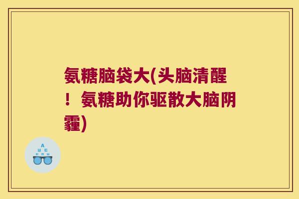 氨糖脑袋大(头脑清醒!氨糖助你驱散大脑阴霾)