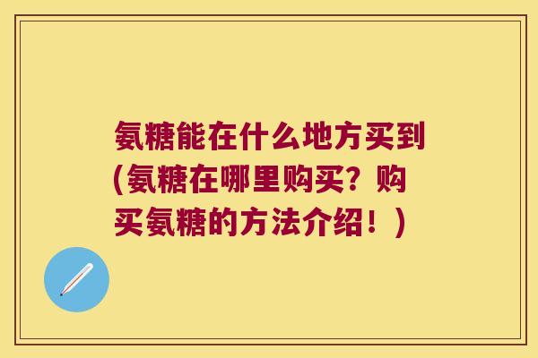 氨糖能在什么地方买到(氨糖在哪里购买?购买氨糖的方法介绍!)