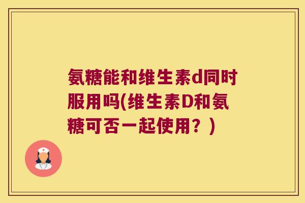 氨糖能和维生素d同时服用吗(维生素D和氨糖可否一起使用?)