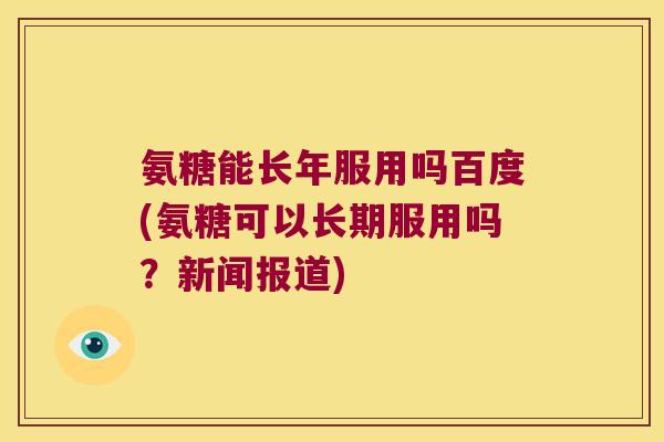 氨糖能长年服用吗百度(氨糖可以长期服用吗?新闻报道)