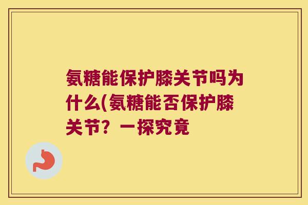 氨糖能保护膝关节吗为什么(氨糖能否保护膝关节?一探究竟