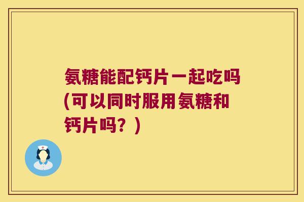 氨糖能配钙片一起吃吗(可以同时服用氨糖和钙片吗?)