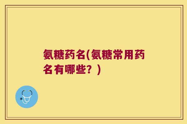 氨糖药名(氨糖常用药名有哪些？)