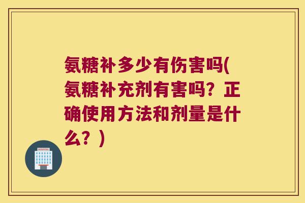氨糖补多少有伤害吗(氨糖补充剂有害吗?正确使用方法和剂量是什么?)