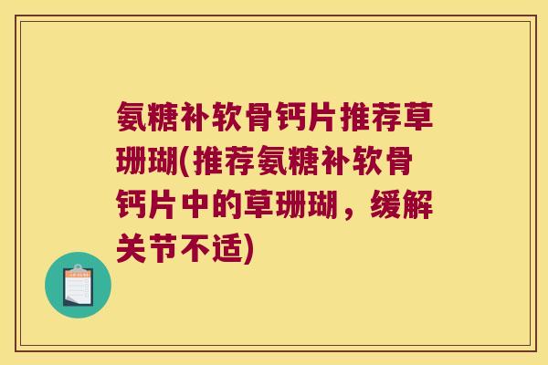 氨糖补软骨钙片推荐草珊瑚(推荐氨糖补软骨钙片中的草珊瑚,缓解关节不适) 氨糖补软骨钙片推荐草珊瑚(推荐氨糖补软骨钙片中的草珊瑚,缓解关节不适)