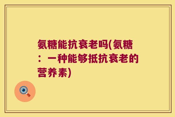 氨糖能抗衰老吗(氨糖:一种能够抵抗衰老的营养素)