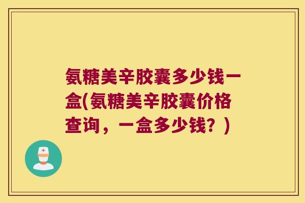 氨糖美辛胶囊多少钱一盒(氨糖美辛胶囊价格查询,一盒多少钱?)