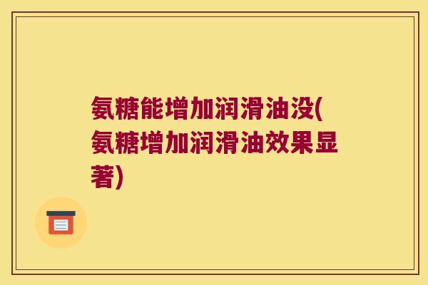 氨糖能增加润滑油没(氨糖增加润滑油效果显著)