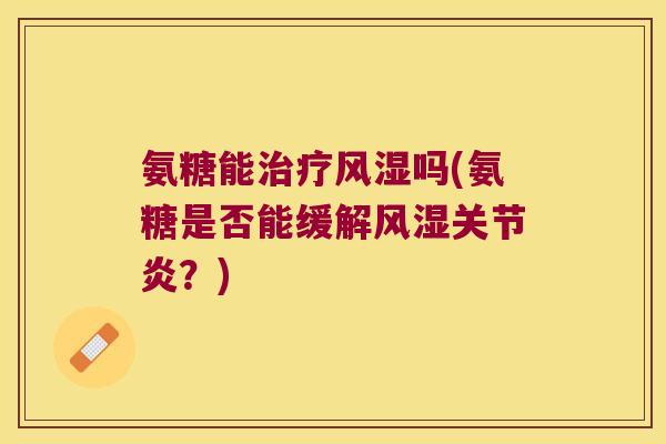 氨糖能治疗风湿吗(氨糖是否能缓解风湿关节炎?)