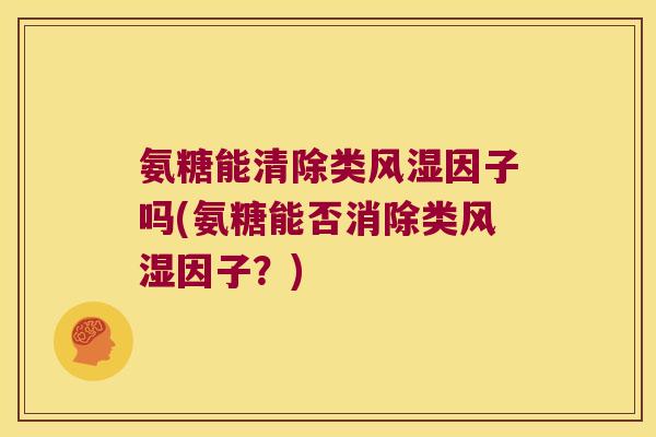 氨糖能清除类风湿因子吗(氨糖能否消除类风湿因子?)