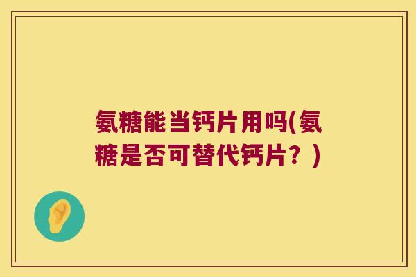 氨糖能当钙片用吗(氨糖是否可替代钙片?)
