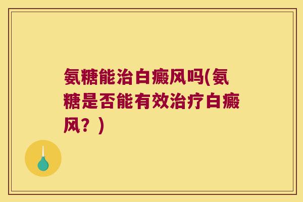 氨糖能治白癜风吗(氨糖是否能有效治疗白癜风?)