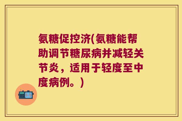 氨糖促控济(氨糖能帮助调节糖尿病并减轻关节炎,适用于轻度至中度病例。)