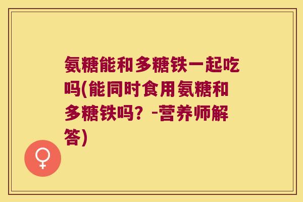 氨糖能和多糖铁一起吃吗(能同时食用氨糖和多糖铁吗?-营养师解答) 氨糖能和多糖铁一起吃吗(能同时食用氨糖和多糖铁吗?-营养师解答)