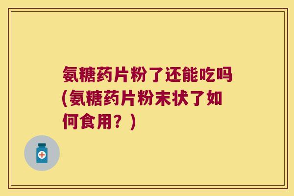 氨糖药片粉了还能吃吗(氨糖药片粉末状了如何食用?)