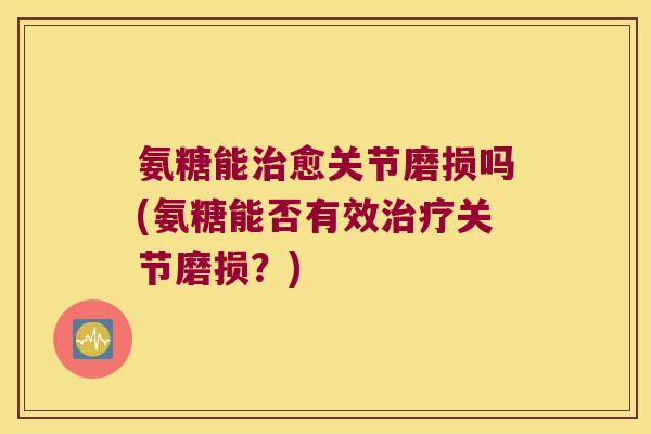 氨糖能治愈关节磨损吗(氨糖能否有效治疗关节磨损？)