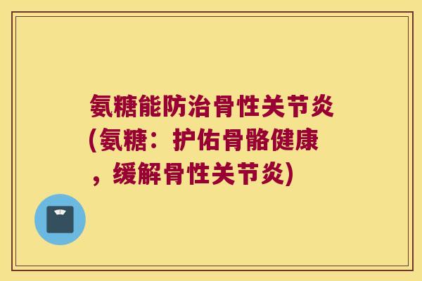 氨糖能防治骨性关节炎(氨糖:护佑骨骼健康,缓解骨性关节炎)