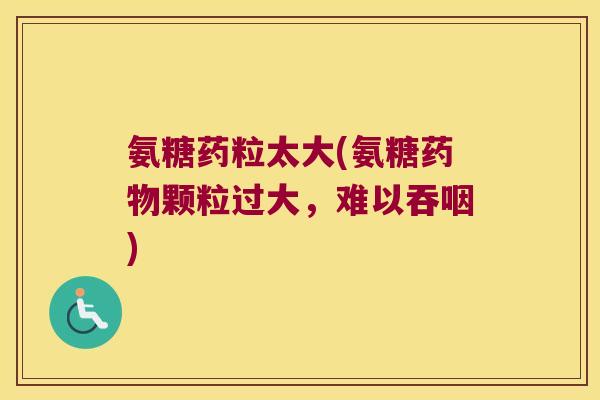 氨糖药粒太大(氨糖药物颗粒过大，难以吞咽)