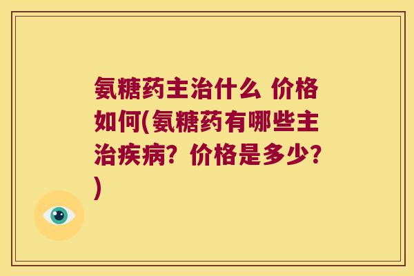 氨糖药主治什么 价格如何(氨糖药有哪些主治疾病?价格是多少?)