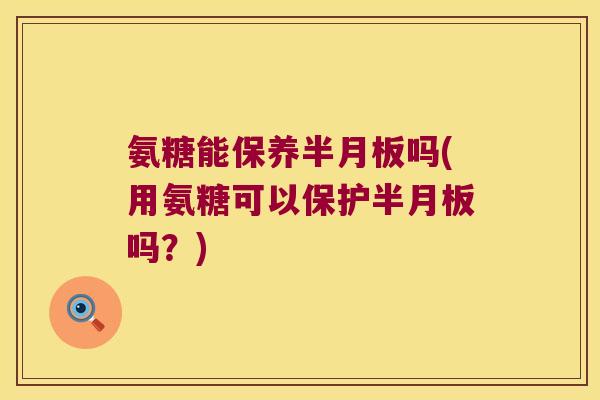 氨糖能保养半月板吗(用氨糖可以保护半月板吗?)