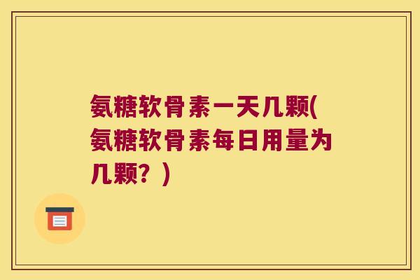 氨糖软骨素一天几颗(氨糖软骨素每日用量为几颗?)