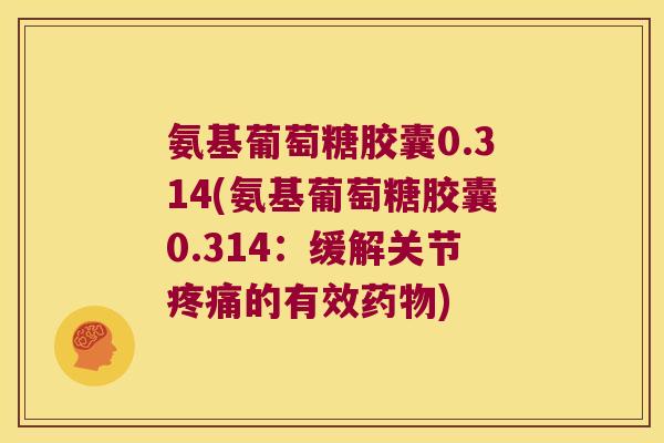氨基葡萄糖胶囊0.314(氨基葡萄糖胶囊0.314:缓解关节疼痛的有效药物)