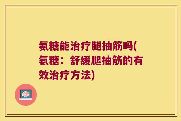 氨糖能腿抽筋吗(氨糖:舒缓腿抽筋的有效方法) 氨糖能腿抽筋吗(氨糖:舒缓腿抽筋的有效方法)