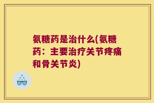 氨糖药是什么(氨糖药:主要关节和骨) 氨糖药是什么(氨糖药:主要关节和骨)