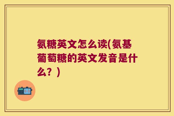 氨糖英文怎么读(氨基葡萄糖的英文发音是什么?)