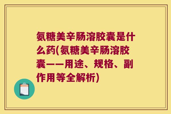氨糖美辛肠溶胶囊是什么药(氨糖美辛肠溶胶囊——用途、规格、副作用等全解析)