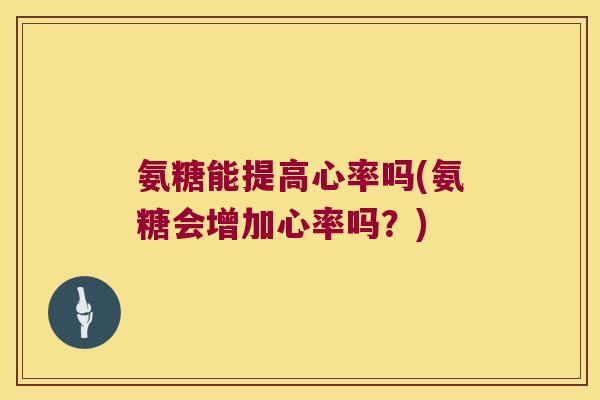 氨糖能提高心率吗(氨糖会增加心率吗?) 氨糖能提高心率吗(氨糖会增加心率吗?)