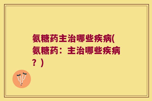 氨糖药主治哪些疾病(氨糖药:主治哪些疾病?)