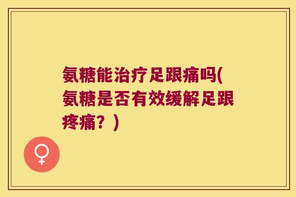 氨糖能治疗足跟痛吗(氨糖是否有效缓解足跟疼痛?)