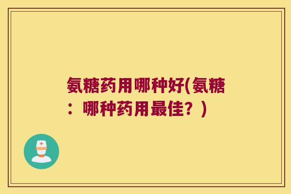 氨糖药用哪种好(氨糖:哪种药用最佳?)