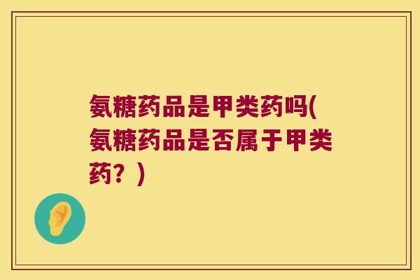 氨糖药品是甲类药吗(氨糖药品是否属于甲类药?)