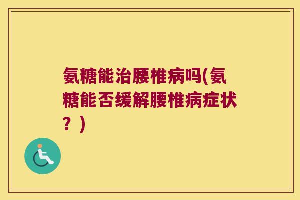 氨糖能治腰椎病吗(氨糖能否缓解腰椎病症状?)