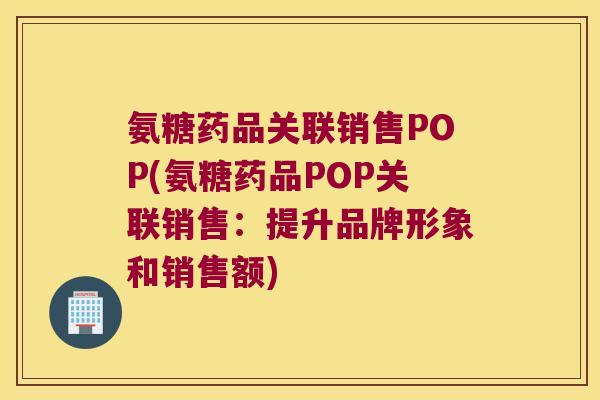 氨糖药品关联销售POP(氨糖药品POP关联销售:提升品牌形象和销售额)