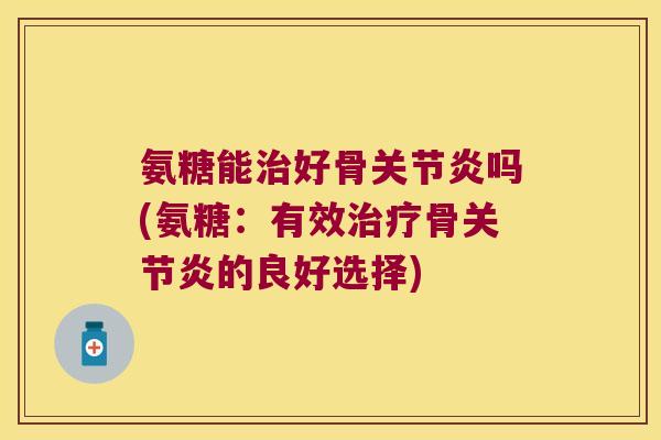 氨糖能治好骨关节炎吗(氨糖:有效治疗骨关节炎的良好选择)