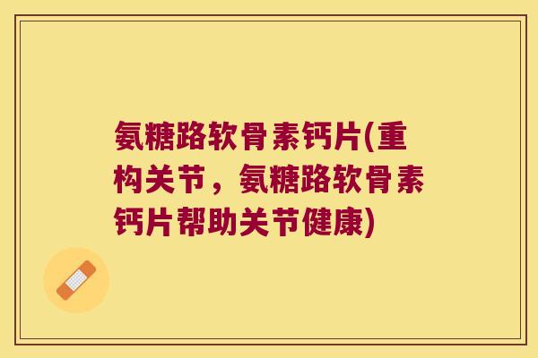 氨糖路软骨素钙片(重构关节,氨糖路软骨素钙片帮助关节健康)