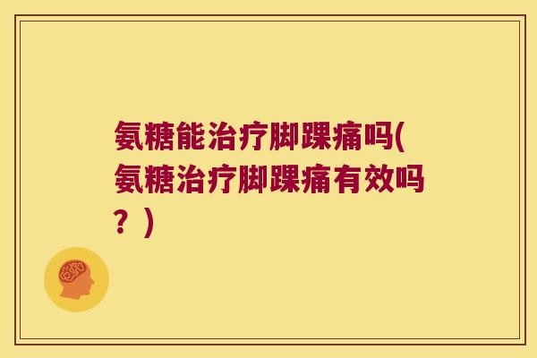 氨糖能治疗脚踝痛吗(氨糖治疗脚踝痛有效吗?)