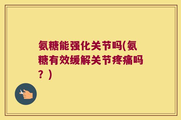 氨糖能强化关节吗(氨糖有效缓解关节疼痛吗?)