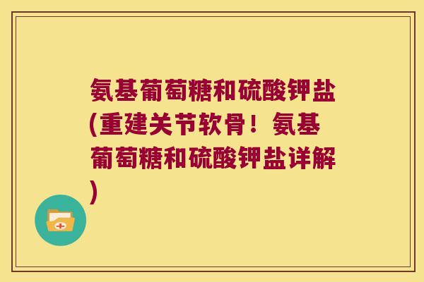 氨基葡萄糖和硫酸钾盐(重建关节软骨!氨基葡萄糖和硫酸钾盐详解)