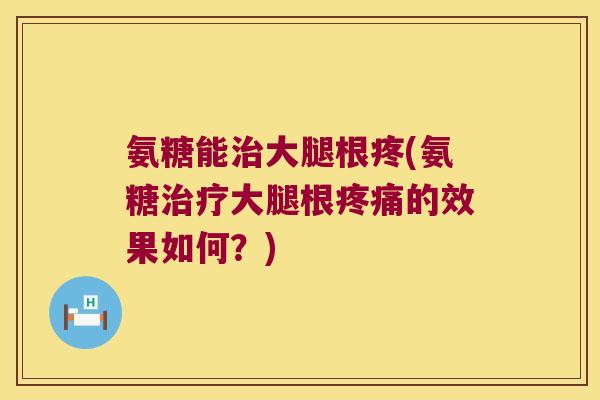 氨糖能治大腿根疼(氨糖治疗大腿根疼痛的效果如何?)